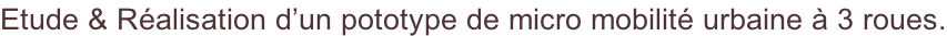 Etude & Réalisation d’un pototype de micro mobilité urbaine à 3 roues.