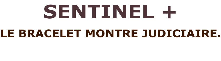 SENTINEL +  LE BRACELET MONTRE JUDICIAIRE.
